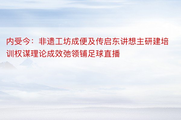 内受今：非遗工坊成便及传启东讲想主研建培训权谋理论成效弛领铺足球直播