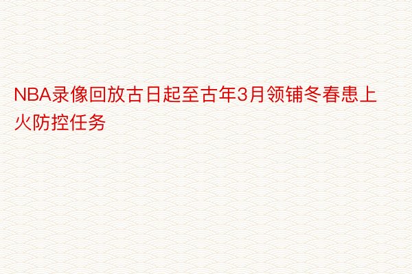 NBA录像回放古日起至古年3月领铺冬春患上火防控任务