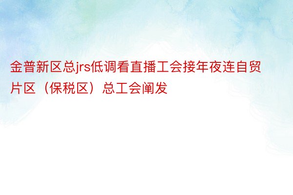 金普新区总jrs低调看直播工会接年夜连自贸片区（保税区）总工会阐发