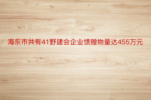 海东市共有41野建会企业馈赠物量达455万元