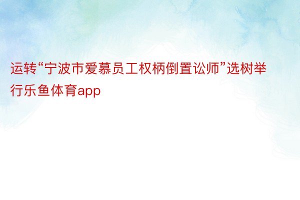 运转“宁波市爱慕员工权柄倒置讼师”选树举行乐鱼体育app