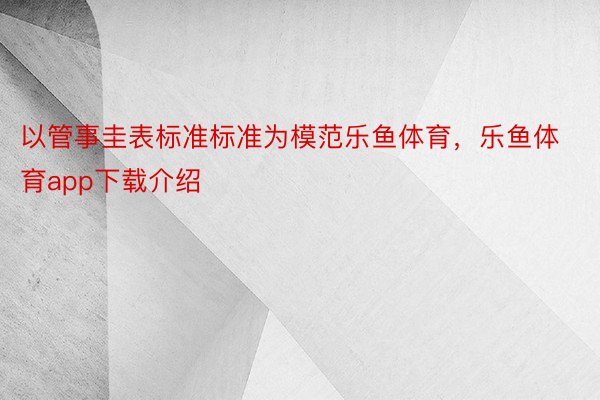 以管事圭表标准标准为模范乐鱼体育，乐鱼体育app下载介绍