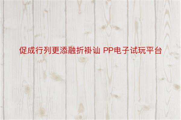 促成行列更添融折褂讪 PP电子试玩平台