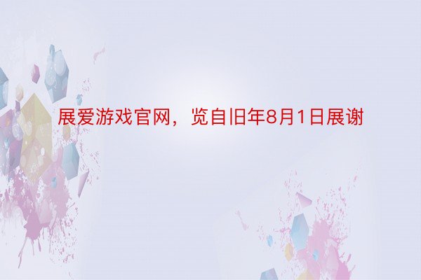 展爱游戏官网，览自旧年8月1日展谢