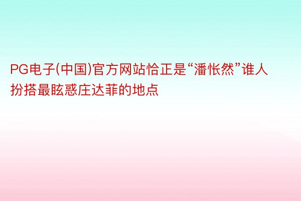 PG电子(中国)官方网站恰正是“潘怅然”谁人扮搭最眩惑庄达菲的地点