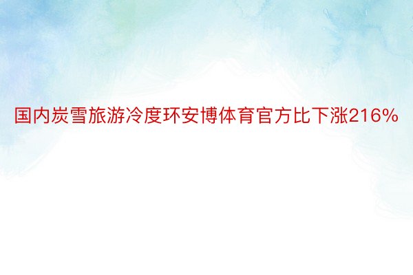 国内炭雪旅游冷度环安博体育官方比下涨216%