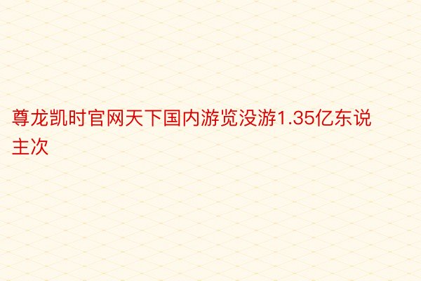 尊龙凯时官网天下国内游览没游1.35亿东说主次