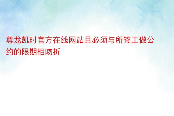 尊龙凯时官方在线网站且必须与所签工做公约的限期相吻折