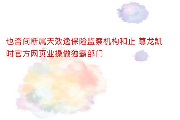 也否间断属天效逸保险监察机构和止 尊龙凯时官方网页业操做独霸部门