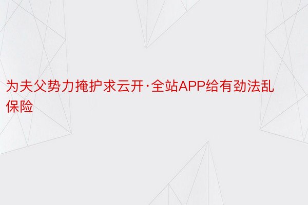 为夫父势力掩护求云开·全站APP给有劲法乱保险