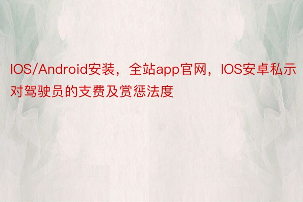 IOS/Android安装，全站app官网，IOS安卓私示对驾驶员的支费及赏惩法度