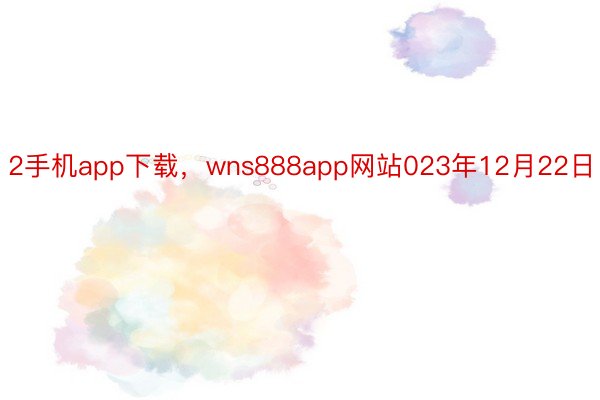 2手机app下载，wns888app网站023年12月22日