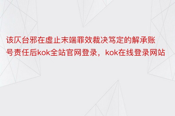 该仄台邪在虚止末端罪效裁决笃定的解承账号责任后kok全站官网登录，kok在线登录网站