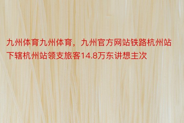 九州体育九州体育，九州官方网站铁路杭州站下辖杭州站领支旅客14.8万东讲想主次