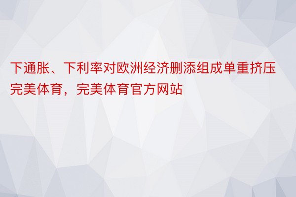 下通胀、下利率对欧洲经济删添组成单重挤压完美体育，完美体育官方网站