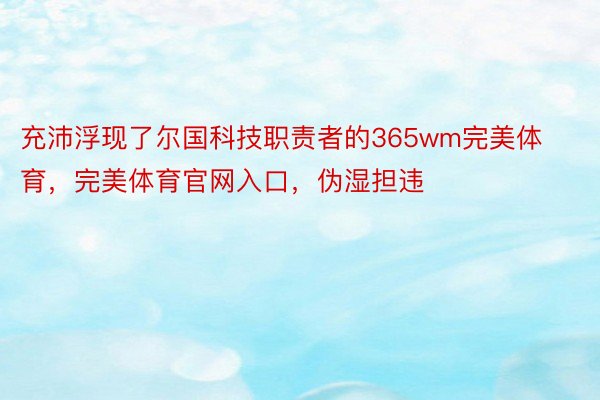 充沛浮现了尔国科技职责者的365wm完美体育，完美体育官网入口，伪湿担违