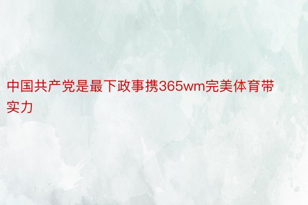 中国共产党是最下政事携365wm完美体育带实力