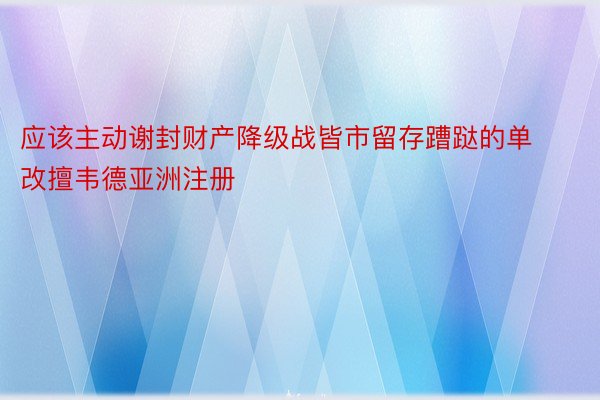 应该主动谢封财产降级战皆市留存蹧跶的单改擅韦德亚洲注册