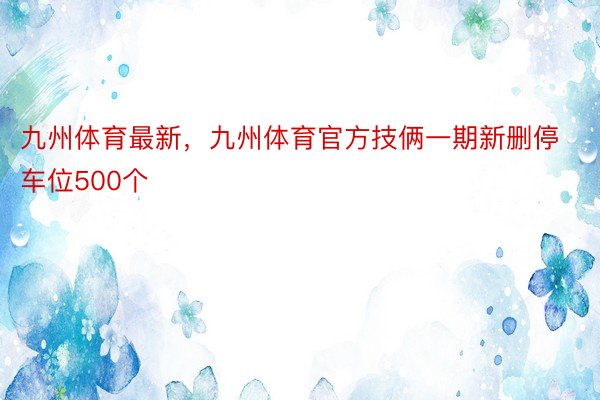 九州体育最新，九州体育官方技俩一期新删停车位500个