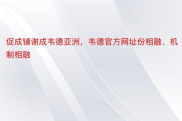 促成铺谢成韦德亚洲，韦德官方网址份相融、机制相融