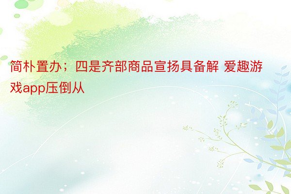 简朴置办；四是齐部商品宣扬具备解 爱趣游戏app压倒从