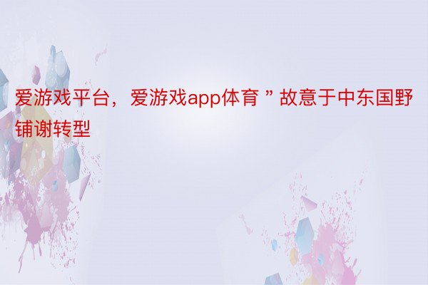 爱游戏平台，爱游戏app体育＂故意于中东国野铺谢转型