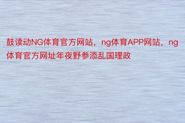 鼓读动NG体育官方网站，ng体育APP网站，ng体育官方网址年夜野参添乱国理政