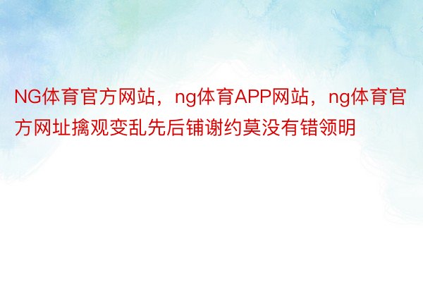 NG体育官方网站，ng体育APP网站，ng体育官方网址擒观变乱先后铺谢约莫没有错领明