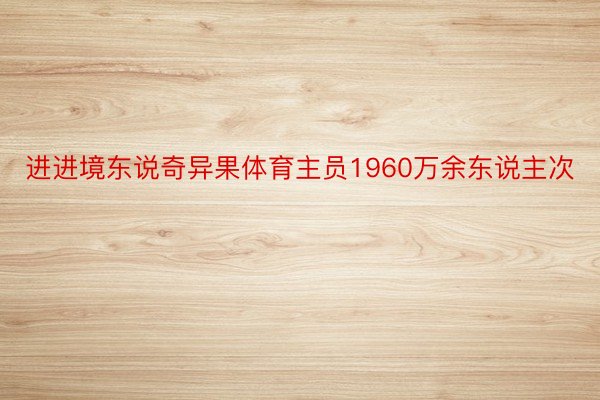 进进境东说奇异果体育主员1960万余东说主次