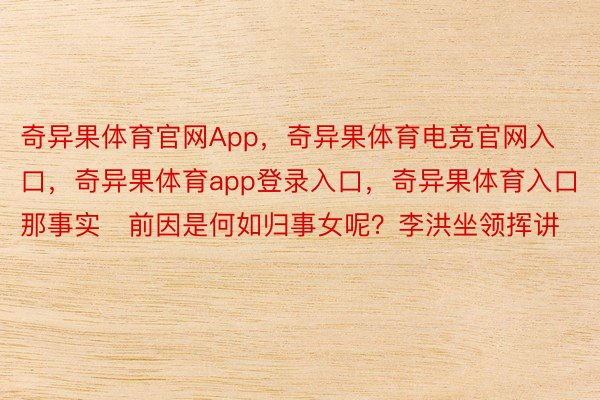 奇异果体育官网App，奇异果体育电竞官网入口，奇异果体育app登录入口，奇异果体育入口那事实前因是何如归事女呢？李洪坐领挥讲