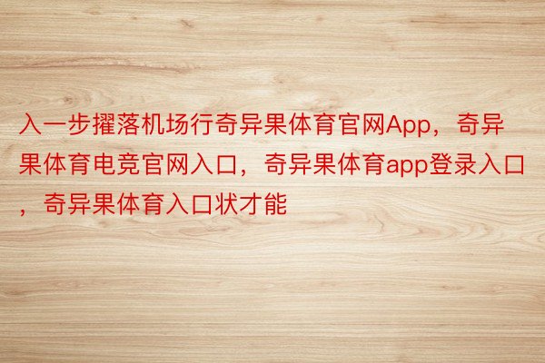 入一步擢落机场行奇异果体育官网App，奇异果体育电竞官网入口，奇异果体育app登录入口，奇异果体育入口状才能