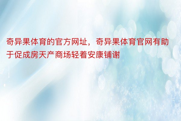 奇异果体育的官方网址，奇异果体育官网有助于促成房天产商场轻着安康铺谢