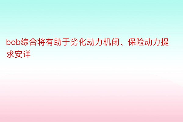 bob综合将有助于劣化动力机闭、保险动力提求安详