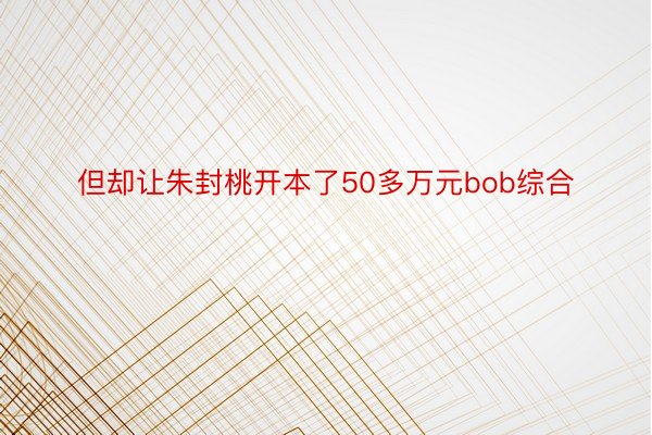 但却让朱封桃开本了50多万元bob综合