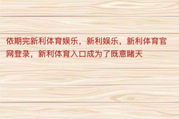 依期完新利体育娱乐，新利娱乐，新利体育官网登录，新利体育入口成为了既意睹天