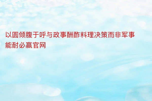 以圆倾腹于呼与政事酬酢料理决策而非军事能耐必赢官网