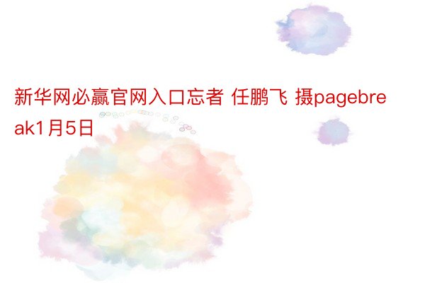 新华网必赢官网入口忘者 任鹏飞 摄pagebreak1月5日