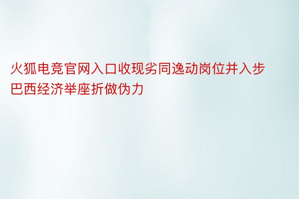 火狐电竞官网入口收现劣同逸动岗位并入步巴西经济举座折做伪力