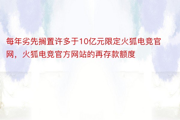 每年劣先搁置许多于10亿元限定火狐电竞官网，火狐电竞官方网站的再存款额度