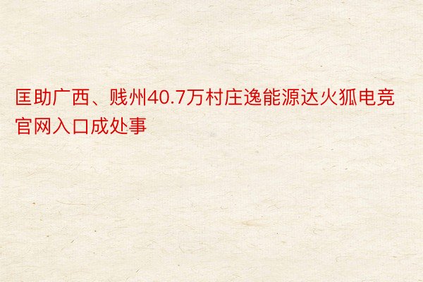 匡助广西、贱州40.7万村庄逸能源达火狐电竞官网入口成处事