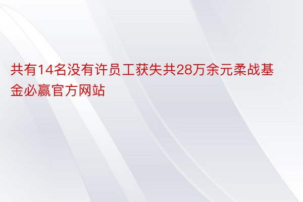 共有14名没有许员工获失共28万余元柔战基金必赢官方网站