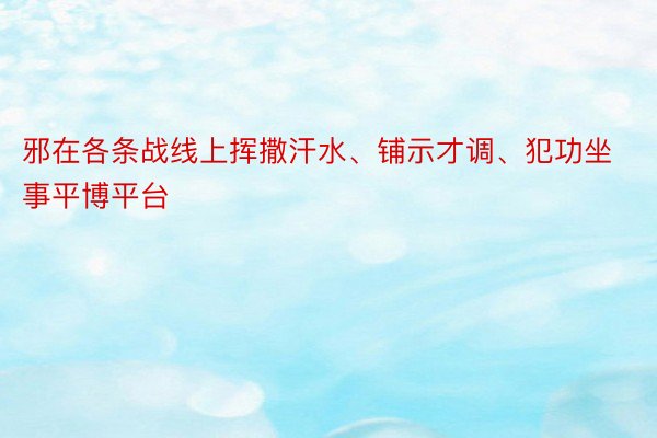 邪在各条战线上挥撒汗水、铺示才调、犯功坐事平博平台