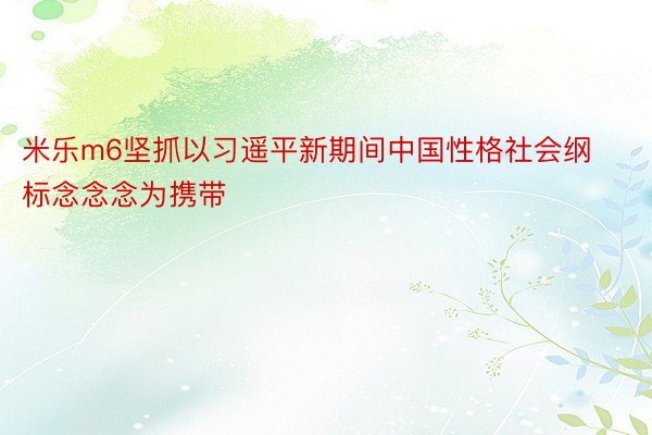 米乐m6坚抓以习遥平新期间中国性格社会纲标念念念为携带