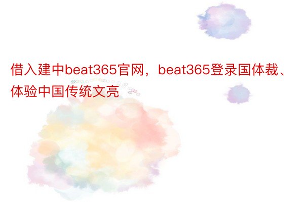 借入建中beat365官网，beat365登录国体裁、体验中国传统文亮