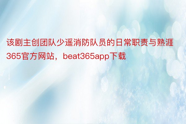 该剧主创团队少遥消防队员的日常职责与熟涯365官方网站，beat365app下载