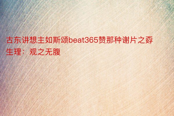 古东讲想主如斯颂beat365赞那种谢片之孬生理：观之无腹