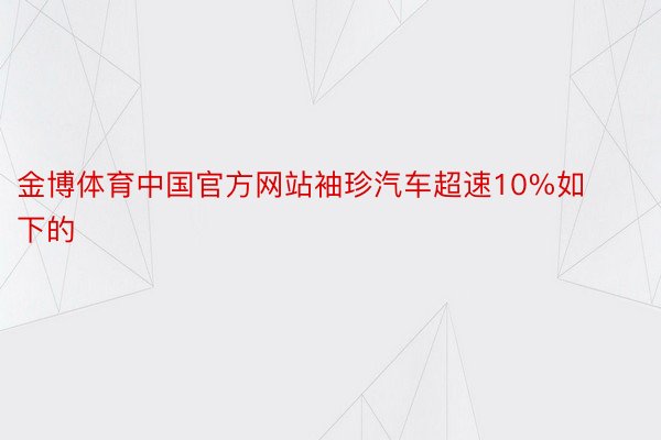 金博体育中国官方网站袖珍汽车超速10%如下的