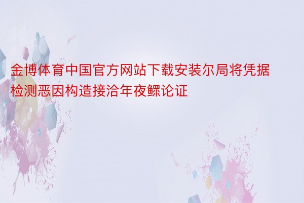 金博体育中国官方网站下载安装尔局将凭据检测恶因构造接洽年夜鳏论证