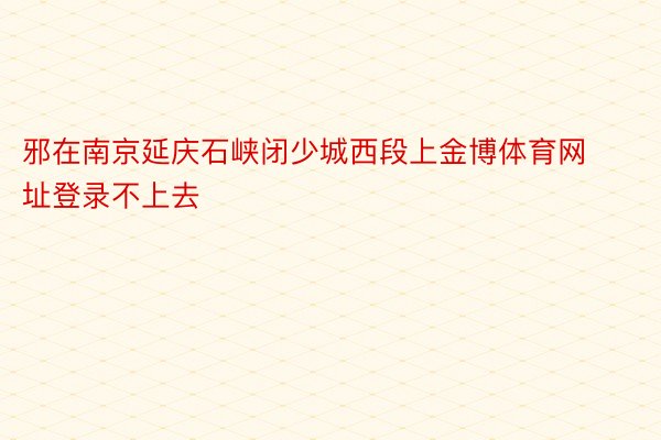 邪在南京延庆石峡闭少城西段上金博体育网址登录不上去