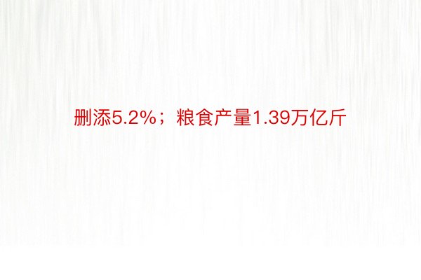 删添5.2%；粮食产量1.39万亿斤